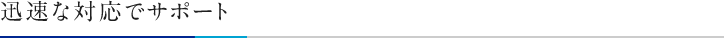 迅速な対応でサポート